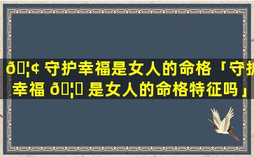 🦢 守护幸福是女人的命格「守护幸福 🦁 是女人的命格特征吗」